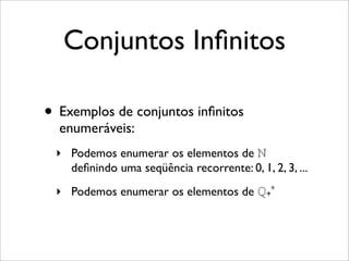 Conjuntos Inﬁnitos
• Exemplos de conjuntos inﬁnitos
enumeráveis:
‣ Podemos enumerar os elementos de ℕ
deﬁnindo uma seqüência recorrente: 0, 1, 2, 3, ...
‣ Podemos enumerar os elementos de ℚ+
*
 
