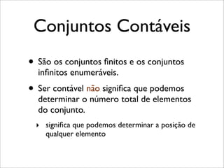 Conjuntos Contáveis
• São os conjuntos ﬁnitos e os conjuntos
inﬁnitos enumeráveis.
• Ser contável não signiﬁca que podemos
determinar o número total de elementos
do conjunto.
‣ signiﬁca que podemos determinar a posição de
qualquer elemento
 