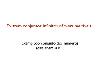 Existem conjuntos inﬁnitos não-enumeráveis!
Exemplo: o conjunto dos números
reais entre 0 e 1.
 