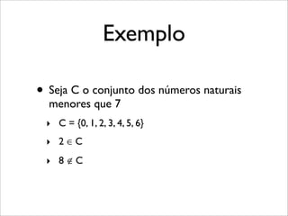 Exemplo
• Seja C o conjunto dos números naturais
menores que 7
‣ C = {0, 1, 2, 3, 4, 5, 6}
‣ 2 ∈ C
‣ 8 ∉ C
 