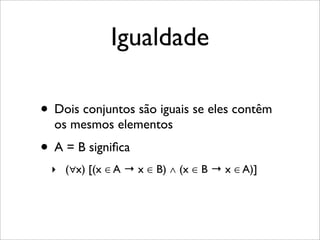 Igualdade
• Dois conjuntos são iguais se eles contêm
os mesmos elementos
• A = B signiﬁca
‣ (∀x) [(x ∈ A → x ∈ B) ∧ (x ∈ B → x ∈ A)]
 