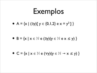 Exemplos
• A = {x | (∃y)[ y ∈ {0,1,2} e x = y3 ] }
• B = {x | x ∈ ℕ e (∃y)(y ∈ ℕ e x ≤ y) }
• C = {x | x ∈ ℕ e (∀y)(y ∈ ℕ → x ≤ y) }
 