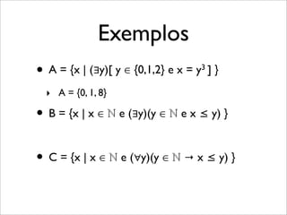 Exemplos
• A = {x | (∃y)[ y ∈ {0,1,2} e x = y3 ] }
• B = {x | x ∈ ℕ e (∃y)(y ∈ ℕ e x ≤ y) }
• C = {x | x ∈ ℕ e (∀y)(y ∈ ℕ → x ≤ y) }
‣ A = {0, 1, 8}
 