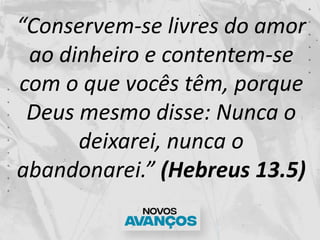 “Conservem-se livres do amor
ao dinheiro e contentem-se
com o que vocês têm, porque
Deus mesmo disse: Nunca o
deixarei, nu...