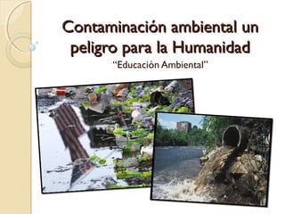 Contaminación ambiental un
 peligro para la Humanidad
      “Educación Ambiental”
 