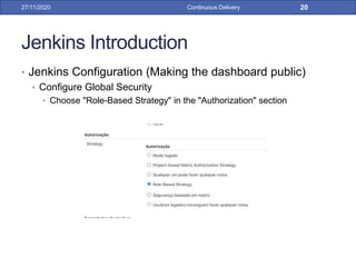 Jenkins Introduction
• Jenkins Configuration (Making the dashboard public)
• Configure Global Security
• Choose "Role-Based Strategy" in the "Authorization" section
27/11/2020 Continuous Delivery 20
 