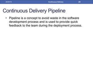 Continuous Delivery Pipeline
• Pipeline is a concept to avoid waste in the software
development process and is used to provide quick
feedback to the team during the deployment process.
28/09/16 Continuous Delivery 25
 