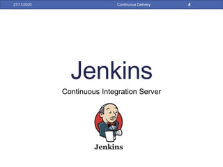 Jenkins
Continuous Integration Server
27/11/2020 Continuous Delivery 4
 