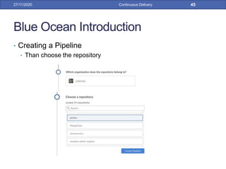 Blue Ocean Introduction
• Creating a Pipeline
• Than choose the repository
27/11/2020 Continuous Delivery 45
 
