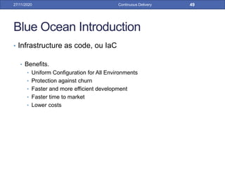 Blue Ocean Introduction
• Infrastructure as code, ou IaC
• Benefits.
• Uniform Configuration for All Environments
• Protection against churn
• Faster and more efficient development
• Faster time to market
• Lower costs
27/11/2020 Continuous Delivery 49
 