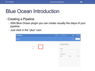 Blue Ocean Introduction
• Creating a Pipeline
• With Blue Ocean plugin you can create visually the steps of your
pipeline
• Just click in the “plus” icon.
27/11/2020 Continuous Delivery 50
 