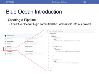 Blue Ocean Introduction
• Creating a Pipeline
• The Blue Ocean Plugin committed the Jenkinksfile into our project
27/11/2020 Continuous Delivery 58
 