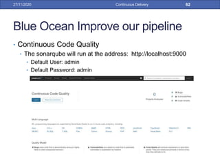 Blue Ocean Improve our pipeline
• Continuous Code Quality
• The sonarqube will run at the address: http://localhost:9000
• Default User: admin
• Default Password: admin
27/11/2020 Continuous Delivery 62
 