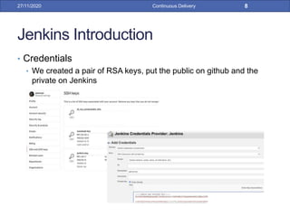 Jenkins Introduction
• Credentials
• We created a pair of RSA keys, put the public on github and the
private on Jenkins
27/11/2020 Continuous Delivery 8
 