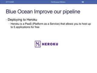 Blue Ocean Improve our pipeline
• Deploying to Heroku
• Heroku is a PaaS (Platform as a Service) that allows you to host up
to 5 applications for free
27/11/2020 Continuous Delivery 84
 