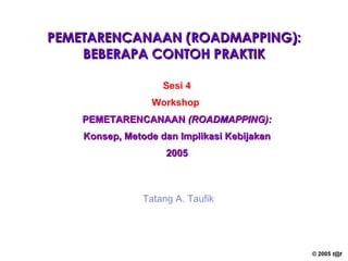 PEMETARENCANAAN (ROADMAPPING): BEBERAPA CONTOH PRAKTIK Sesi 4 Workshop   PEMETARENCANAAN  (ROADMAPPING): Konsep, Metode dan Implikasi Kebijakan 2005 Tatang A. Taufik 