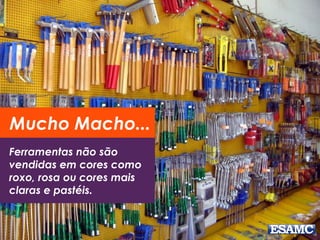 Mucho Macho... 
Ferramentas não são 
vendidas em cores como 
roxo, rosa ou cores mais 
claras e pastéis. 
 