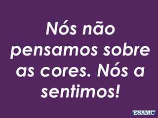 Nós não 
pensamos sobre 
as cores. Nós a 
sentimos! 
 