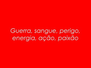 Guerra, sangue, perigo, 
energia, ação, paixão 
 