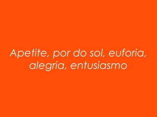 Apetite, por do sol, euforia, 
alegria, entusiasmo 
 