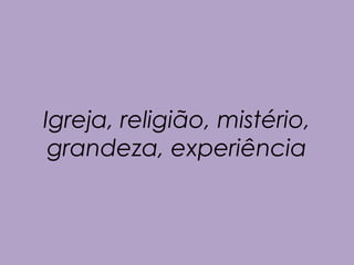 Igreja, religião, mistério, 
grandeza, experiência 
 