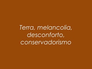 Terra, melancolia, 
desconforto, 
conservadorismo 
 