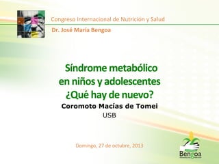 Congreso	
  Internacional	
  de	
  Nutrición	
  y	
  Salud	
  
Dr.	
  José	
  María	
  Bengoa	
  

Síndrome	
  metabólico	
  
en	
  niños	
  y	
  adolescentes	
  
¿Qué	
  hay	
  de	
  nuevo?	
  	
  
Coromoto Macías de Tomei
USB

Domingo,	
  27	
  de	
  octubre,	
  2013	
  

 