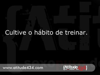 Cultive o hábito de treinar.
 