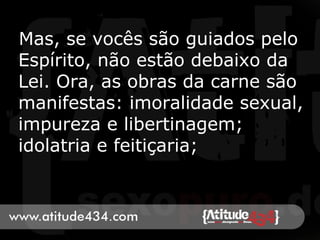 Mas, se vocês são guiados pelo
Espírito, não estão debaixo da
Lei. Ora, as obras da carne são
manifestas: imoralidade sexual,
impureza e libertinagem;
idolatria e feitiçaria;
 
