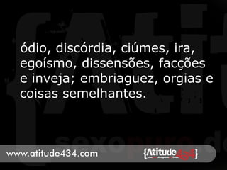 ódio, discórdia, ciúmes, ira,
egoísmo, dissensões, facções
e inveja; embriaguez, orgias e
coisas semelhantes.
 