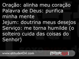 Oração: alinha meu coração
Palavra de Deus: purifica
minha mente
Jejum: doutrina meus desejos
Serviço: me torna humilde (o
solteiro cuida das coisas do
Senhor)
 