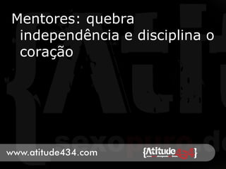 Mentores: quebra
independência e disciplina o
coração
 