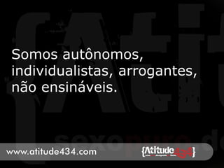 Somos autônomos,
individualistas, arrogantes,
não ensináveis.
 