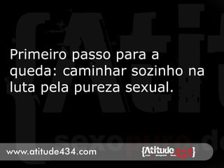 Primeiro passo para a
queda: caminhar sozinho na
luta pela pureza sexual.
 