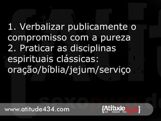 1. Verbalizar publicamente o
compromisso com a pureza
2. Praticar as disciplinas
espirituais clássicas:
oração/bíblia/jejum/serviço
 