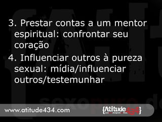 3. Prestar contas a um mentor
espiritual: confrontar seu
coração
4. Influenciar outros à pureza
sexual: mídia/influenciar
outros/testemunhar
 