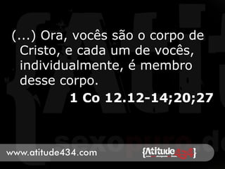 (...) Ora, vocês são o corpo de
Cristo, e cada um de vocês,
individualmente, é membro
desse corpo.
1 Co 12.12-14;20;27
 