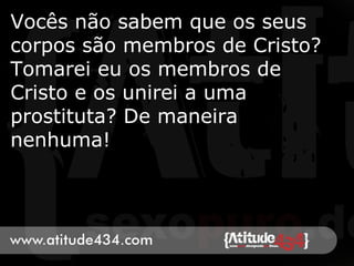 Vocês não sabem que os seus
corpos são membros de Cristo?
Tomarei eu os membros de
Cristo e os unirei a uma
prostituta? De maneira
nenhuma!
 