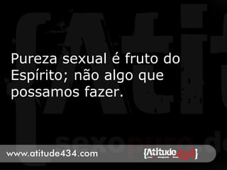 Pureza sexual é fruto do
Espírito; não algo que
possamos fazer.
 