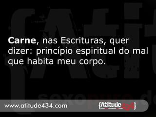 Carne, nas Escrituras, quer
dizer: princípio espiritual do mal
que habita meu corpo.
 