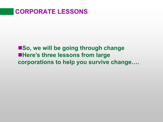 CORPORATE LESSONS
So, we will be going through change
Here’s three lessons from large
corporations to help you survive change….
 
