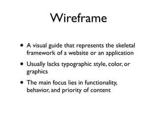 Wireframe

• A visual guide that represents the skeletal
  framework of a website or an application
• Usually lacks typographic style, color, or
  graphics
• The main focus lies in functionality,
  behavior, and priority of content
 