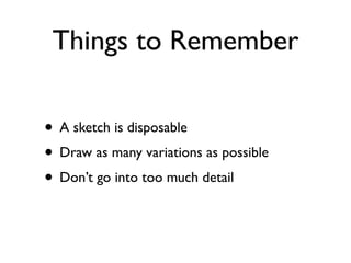 Things to Remember

• A sketch is disposable
• Draw as many variations as possible
• Don’t go into too much detail
 