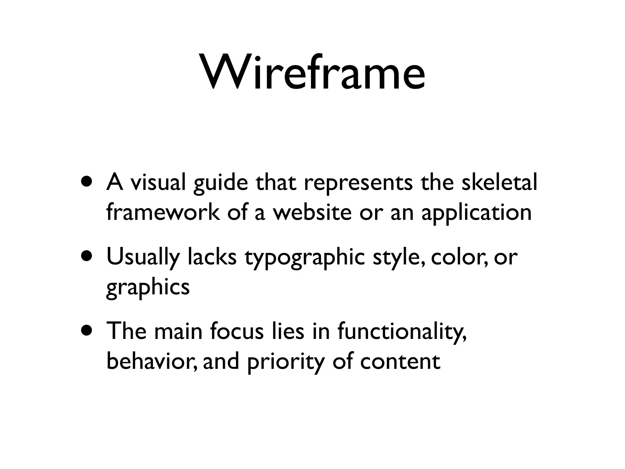 Wireframe

• A visual guide that represents the skeletal
  framework of a website or an application
• Usually lacks typographic style, color, or
  graphics
• The main focus lies in functionality,
  behavior, and priority of content
 