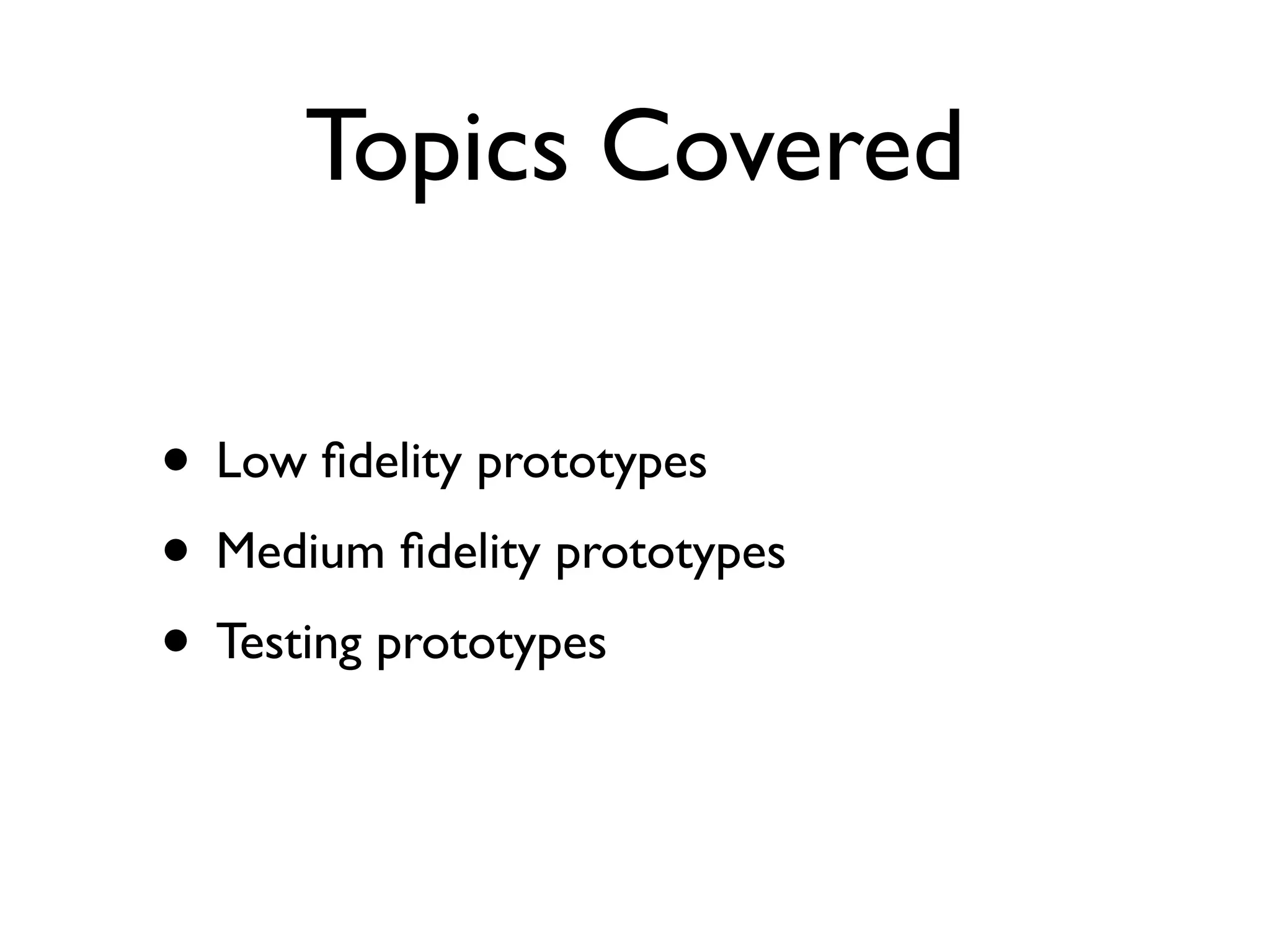 Topics Covered

• Low ﬁdelity prototypes
• Medium ﬁdelity prototypes
• Testing prototypes
 