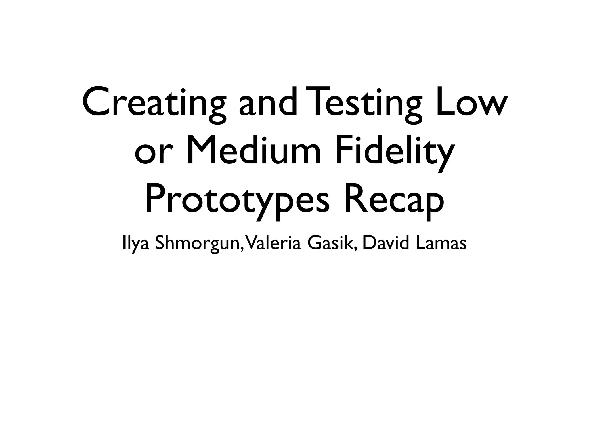 Creating and Testing Low
  or Medium Fidelity
   Prototypes Recap
  Ilya Shmorgun,Valeria Gasik, David Lamas
 