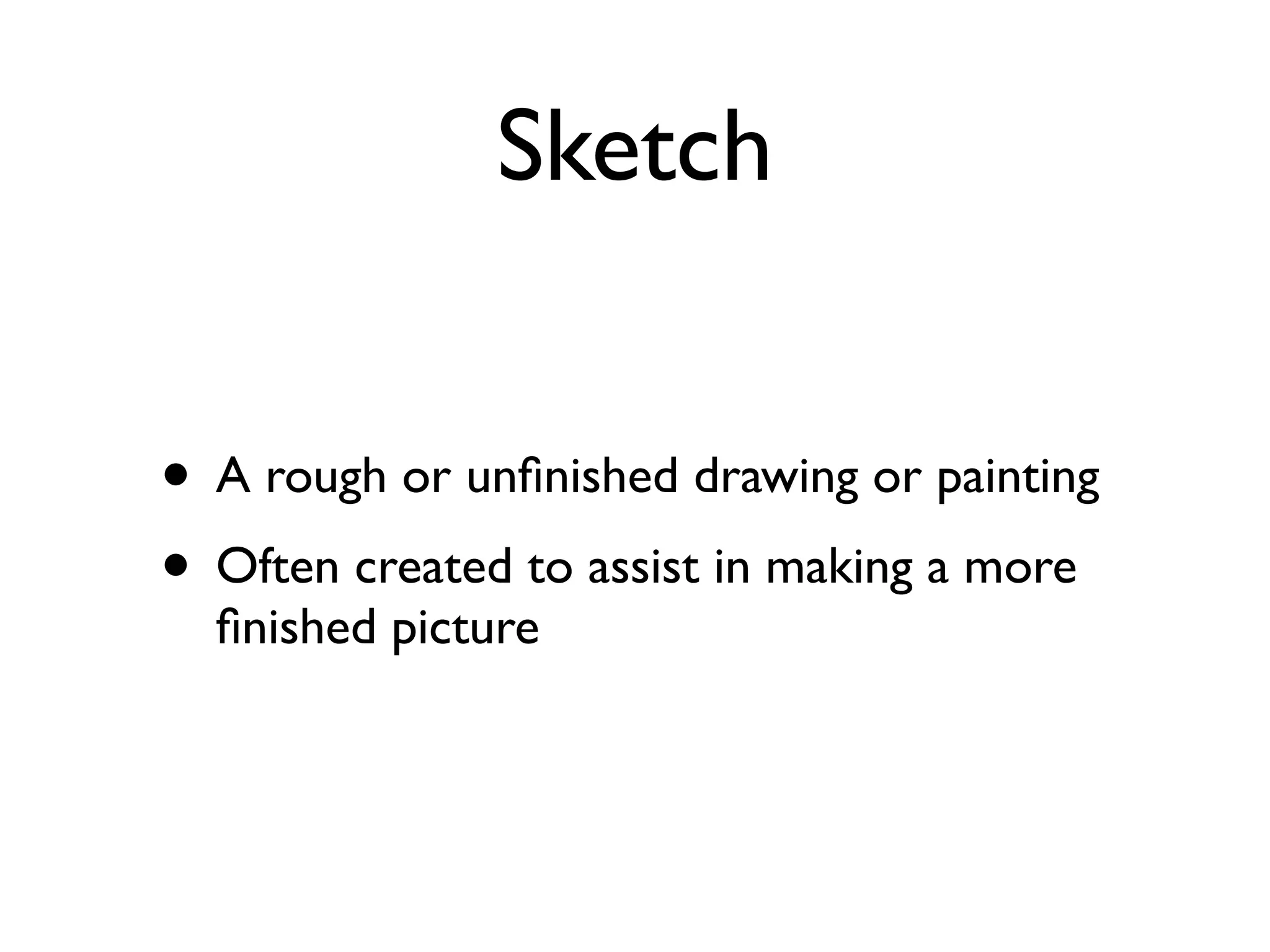 Sketch


• A rough or unﬁnished drawing or painting
• Often created to assist in making a more
  ﬁnished picture
 