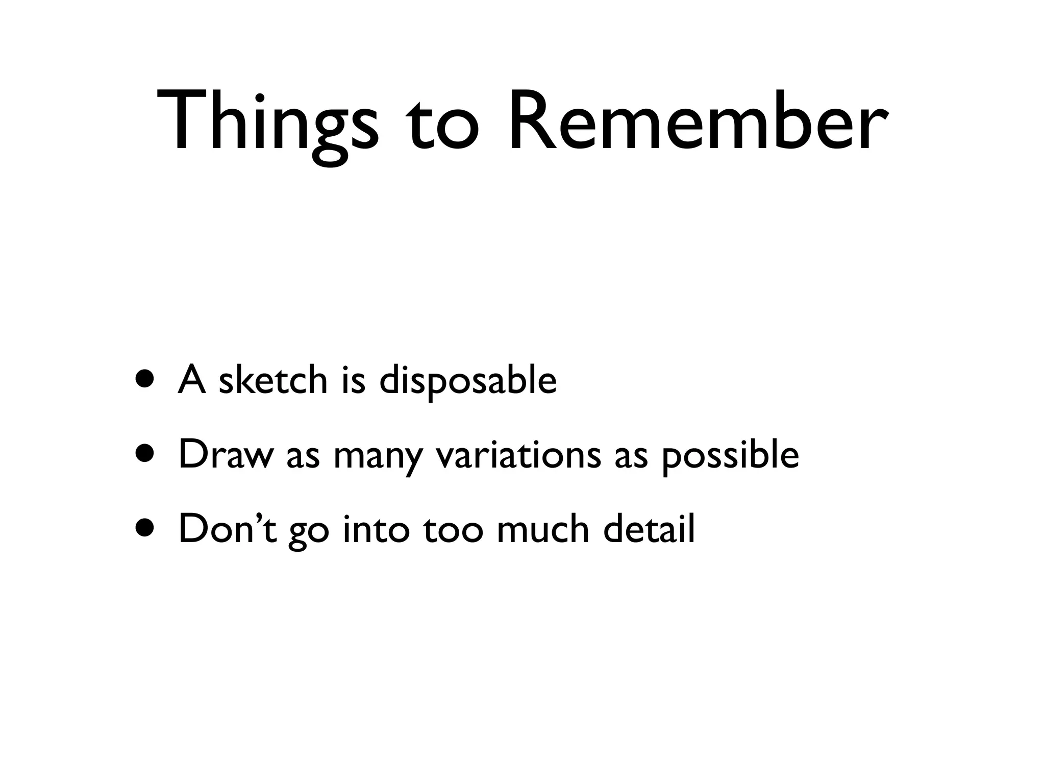 Things to Remember

• A sketch is disposable
• Draw as many variations as possible
• Don’t go into too much detail
 