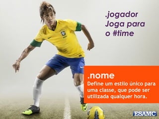 .jogador 
Joga para 
o #time 
.nome 
Define um estilo único para 
uma classe, que pode ser 
utilizada qualquer hora. 
 
