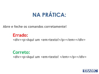 NA PRÁTICA: 
Abre e feche os comandos corretamente! 
Errado: 
<div><p>Aqui um <em>texto!</p></em></div> 
Correto: 
<div><p>Aqui um <em>texto! </em></p></div> 
 